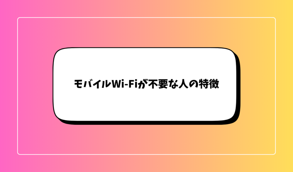 モバイルWi-Fiが不要な人の特徴｜契約しなくても快適に使えるケース