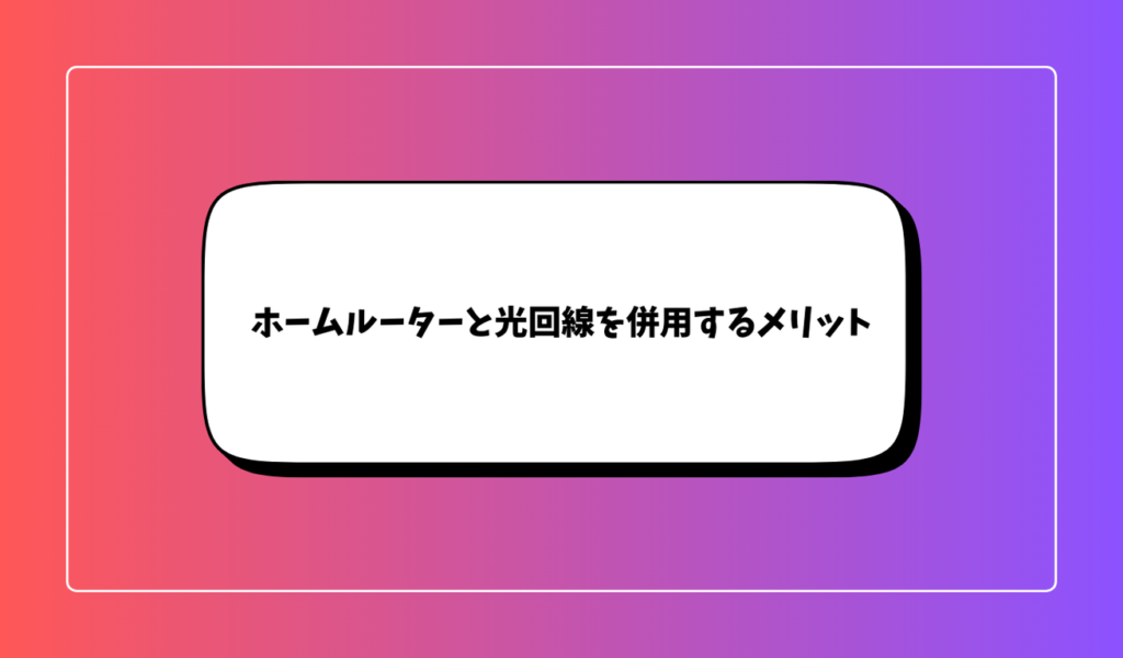 ホームルーターと光回線を併用するメリット｜状況によっては賢い選択