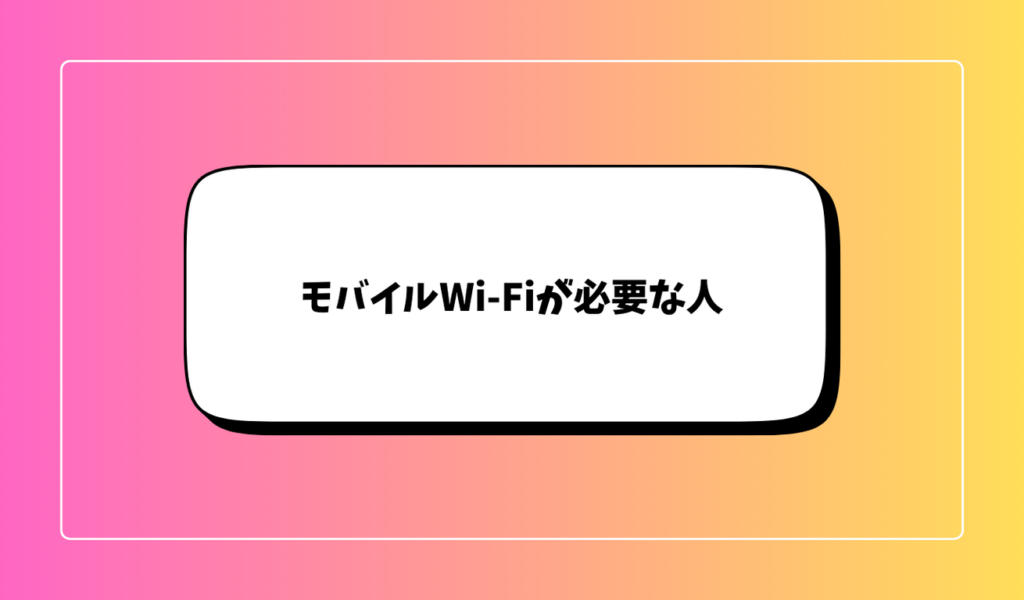 モバイルWi-Fiが必要な人｜契約を検討すべきケース