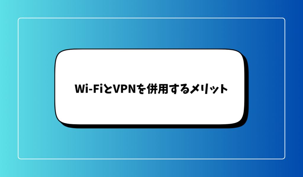 Wi-FiとVPNを併用するメリット｜フリーWi-Fiの安全対策など