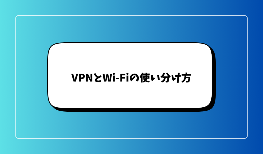 VPNとWi-Fiの使い分け方