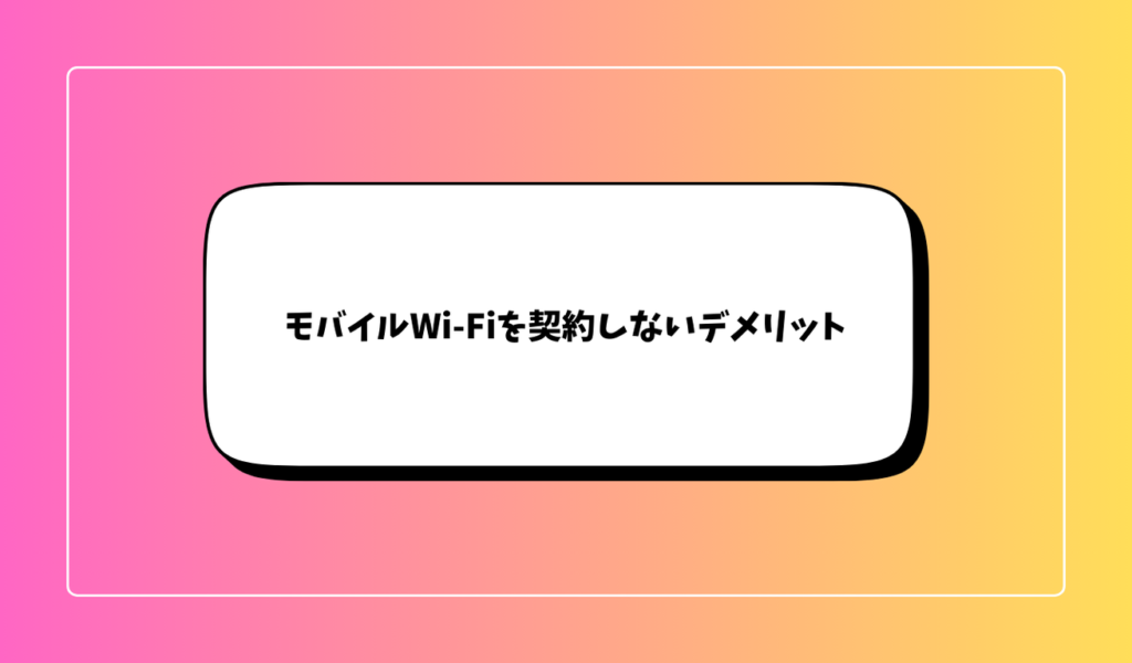 モバイルWi-Fiを契約しないデメリット｜本当に不要か再確認しよう