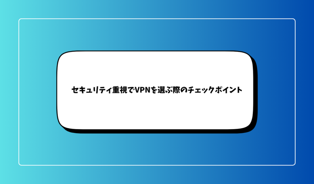 セキュリティ重視でVPNを選ぶ際のチェックポイント