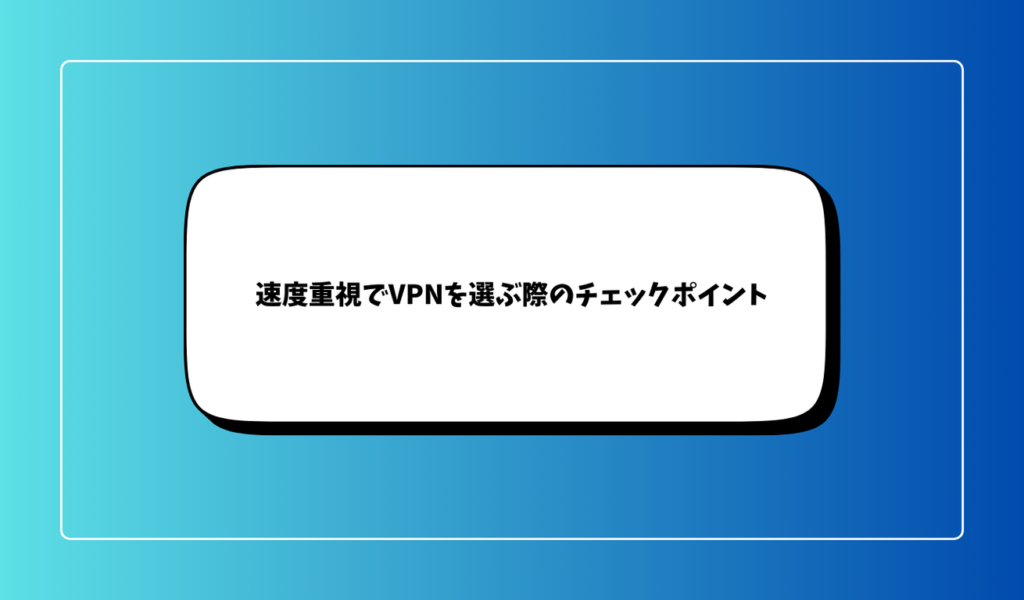 速度重視でVPNを選ぶ際のチェックポイント